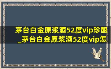 茅台白金原浆酒52度vip珍酿_茅台白金原浆酒52度vip怎样