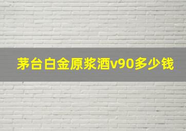 茅台白金原浆酒v90多少钱