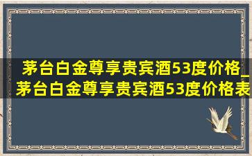 茅台白金尊享贵宾酒53度价格_茅台白金尊享贵宾酒53度价格表