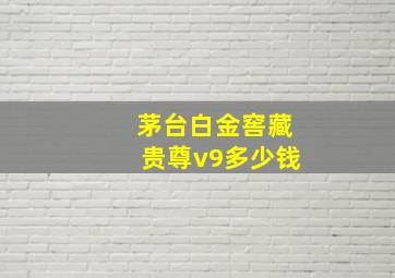 茅台白金窖藏贵尊v9多少钱