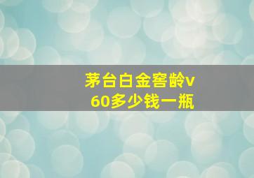 茅台白金窖龄v60多少钱一瓶