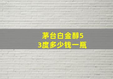 茅台白金醇53度多少钱一瓶