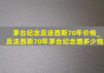 茅台纪念反法西斯70年价格_反法西斯70年茅台纪念酒多少钱