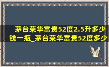 茅台荣华富贵52度2.5升多少钱一瓶_茅台荣华富贵52度多少钱一瓶