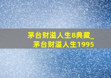 茅台财溢人生8典藏_茅台财溢人生1995