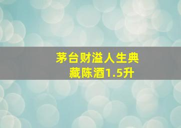 茅台财溢人生典藏陈酒1.5升