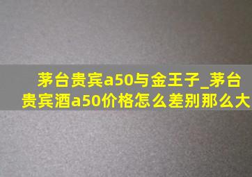 茅台贵宾a50与金王子_茅台贵宾酒a50价格怎么差别那么大