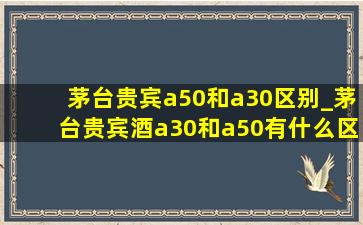 茅台贵宾a50和a30区别_茅台贵宾酒a30和a50有什么区别