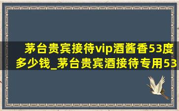 茅台贵宾接待vip酒酱香53度多少钱_茅台贵宾酒接待专用53度多少钱