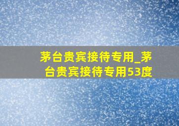 茅台贵宾接待专用_茅台贵宾接待专用53度