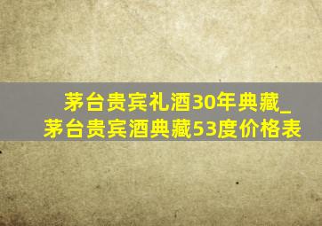 茅台贵宾礼酒30年典藏_茅台贵宾酒典藏53度价格表