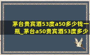 茅台贵宾酒53度a50多少钱一瓶_茅台a50贵宾酒53度多少钱一箱