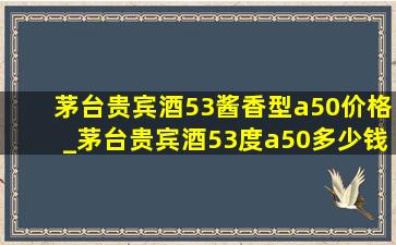 茅台贵宾酒53酱香型a50价格_茅台贵宾酒53度a50多少钱一瓶