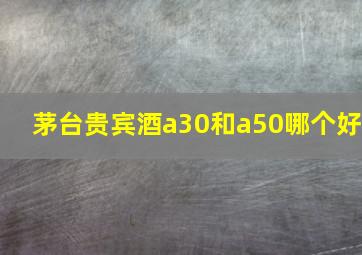 茅台贵宾酒a30和a50哪个好