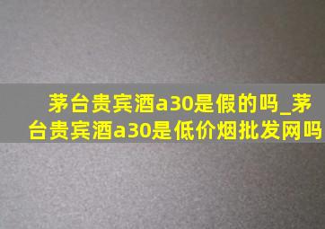 茅台贵宾酒a30是假的吗_茅台贵宾酒a30是(低价烟批发网)吗