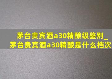 茅台贵宾酒a30精酿级鉴别_茅台贵宾酒a30精酿是什么档次