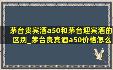 茅台贵宾酒a50和茅台迎宾酒的区别_茅台贵宾酒a50价格怎么差别那么大