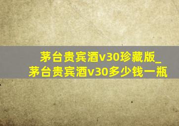 茅台贵宾酒v30珍藏版_茅台贵宾酒v30多少钱一瓶