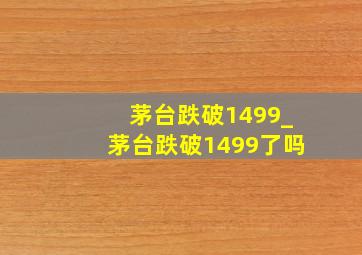 茅台跌破1499_茅台跌破1499了吗