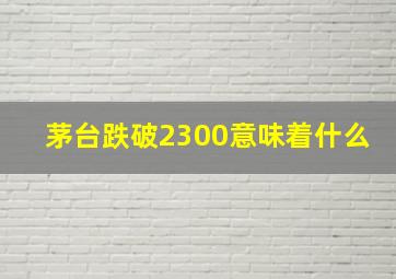 茅台跌破2300意味着什么