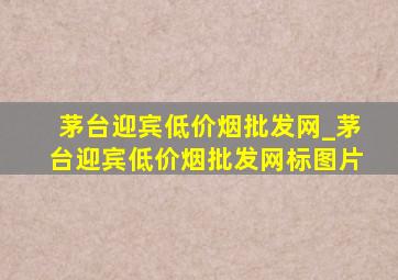 茅台迎宾(低价烟批发网)_茅台迎宾(低价烟批发网)标图片