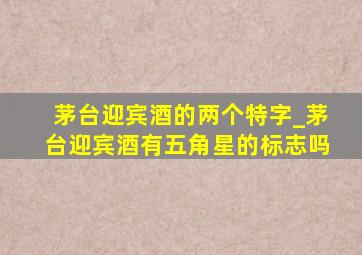 茅台迎宾酒的两个特字_茅台迎宾酒有五角星的标志吗