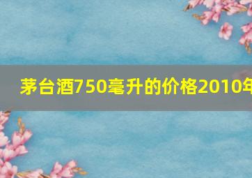 茅台酒750毫升的价格2010年