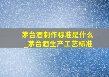 茅台酒制作标准是什么_茅台酒生产工艺标准