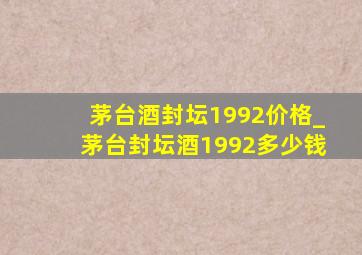 茅台酒封坛1992价格_茅台封坛酒1992多少钱