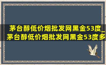 茅台醇(低价烟批发网)黑金53度_茅台醇(低价烟批发网)黑金53度多少钱一瓶