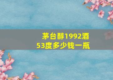 茅台醇1992酒53度多少钱一瓶