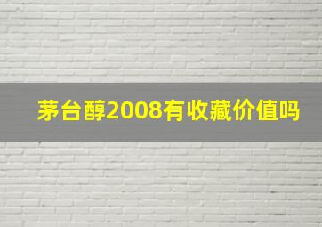 茅台醇2008有收藏价值吗