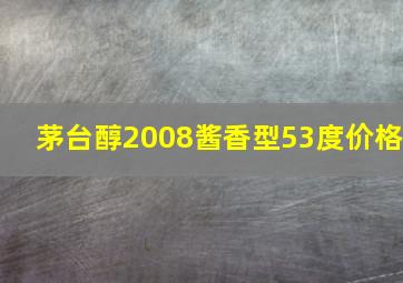 茅台醇2008酱香型53度价格