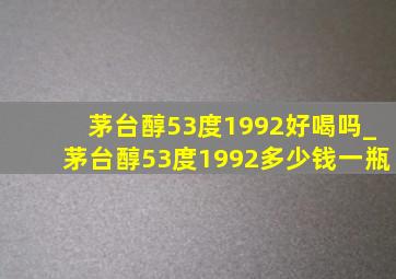 茅台醇53度1992好喝吗_茅台醇53度1992多少钱一瓶