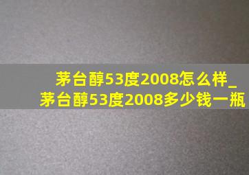 茅台醇53度2008怎么样_茅台醇53度2008多少钱一瓶