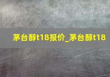 茅台醇t18报价_茅台醇t18