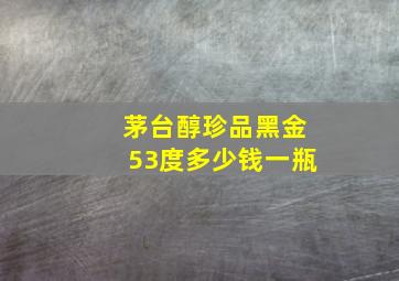 茅台醇珍品黑金53度多少钱一瓶