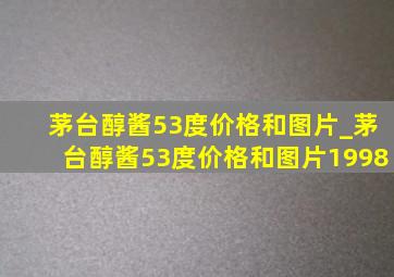 茅台醇酱53度价格和图片_茅台醇酱53度价格和图片1998