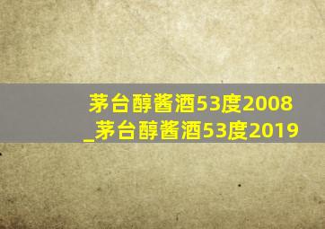 茅台醇酱酒53度2008_茅台醇酱酒53度2019