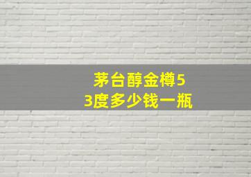 茅台醇金樽53度多少钱一瓶