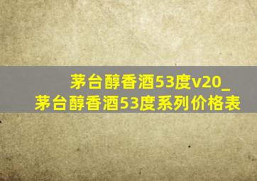 茅台醇香酒53度v20_茅台醇香酒53度系列价格表