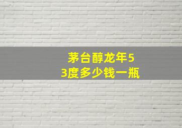 茅台醇龙年53度多少钱一瓶