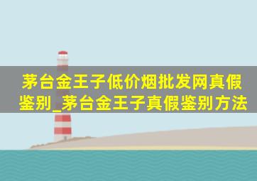 茅台金王子(低价烟批发网)真假鉴别_茅台金王子真假鉴别方法