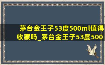 茅台金王子53度500ml值得收藏吗_茅台金王子53度500ml多少钱