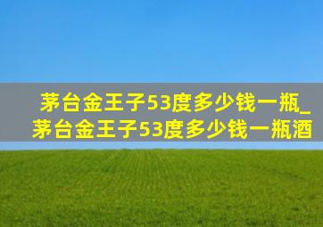 茅台金王子53度多少钱一瓶_茅台金王子53度多少钱一瓶酒