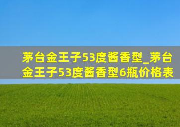 茅台金王子53度酱香型_茅台金王子53度酱香型6瓶价格表