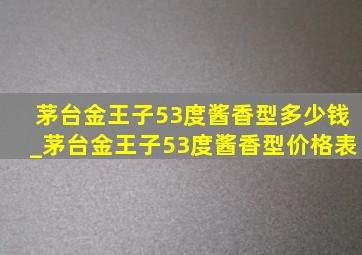 茅台金王子53度酱香型多少钱_茅台金王子53度酱香型价格表