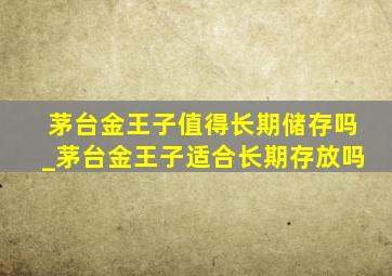 茅台金王子值得长期储存吗_茅台金王子适合长期存放吗