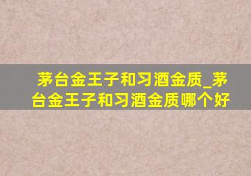 茅台金王子和习酒金质_茅台金王子和习酒金质哪个好