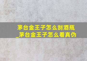 茅台金王子怎么刮酒瓶_茅台金王子怎么看真伪